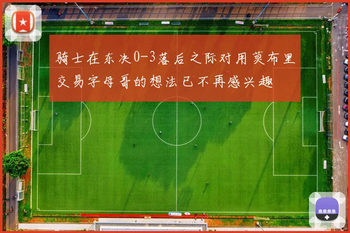 骑士在东决0-3落后之际对用莫布里交易字母哥的想法已不再感兴趣
