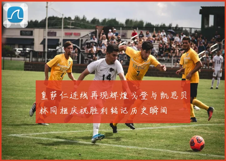 皇萨仁连线再现辉煌戈登与凯恩贝林同框庆祝胜利铭记历史瞬间