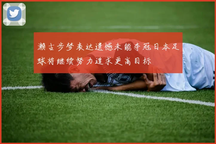 濑古步梦表达遗憾未能夺冠日本足球将继续努力追求更高目标