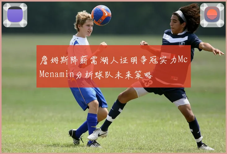 詹姆斯降薪需湖人证明争冠实力McMenamin分析球队未来策略