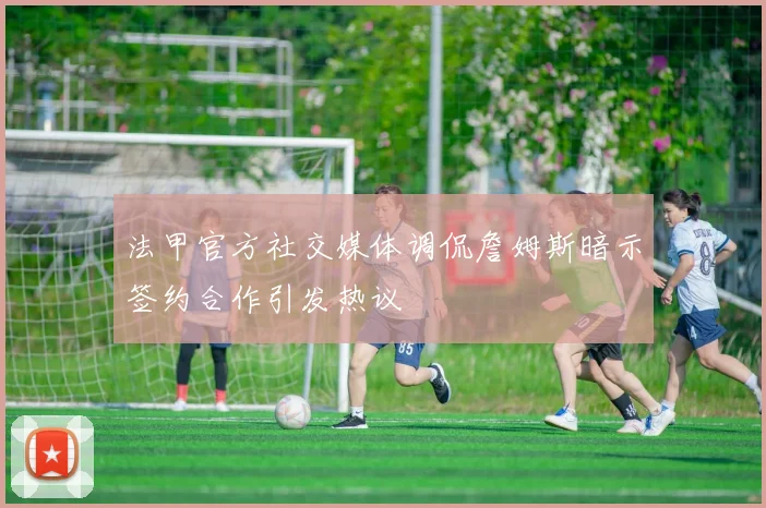 法甲官方社交媒体调侃詹姆斯暗示签约合作引发热议
