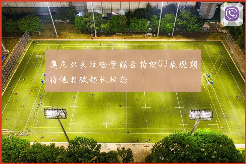 奥尼尔关注哈登能否持续G3表现期待他打破起伏状态