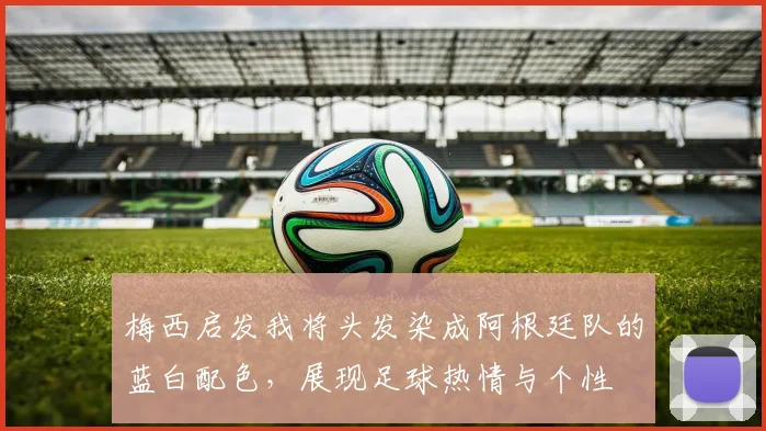 梅西启发我将头发染成阿根廷队的蓝白配色，展现足球热情与个性