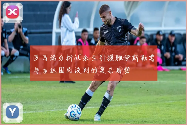 罗马诺分析AC米兰引援雅伊斯勒需与吉达国民谈判的复杂局势