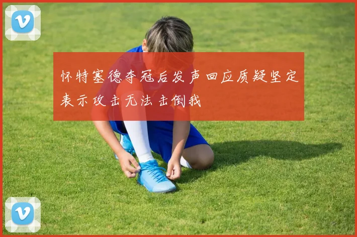 怀特塞德夺冠后发声回应质疑坚定表示攻击无法击倒我
