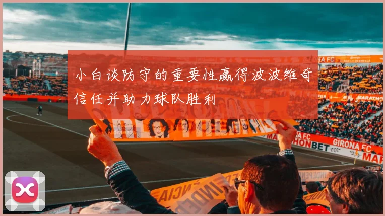 小白谈防守的重要性赢得波波维奇信任并助力球队胜利