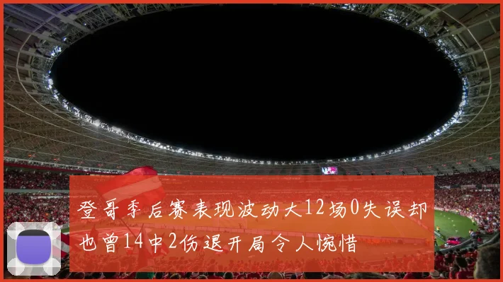 登哥季后赛表现波动大12场0失误却也曾14中2伤退开局令人惋惜