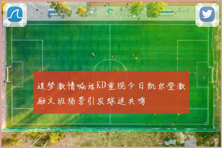 追梦激情喊话KD重现今日凯尔登激励文班场景引发球迷共鸣