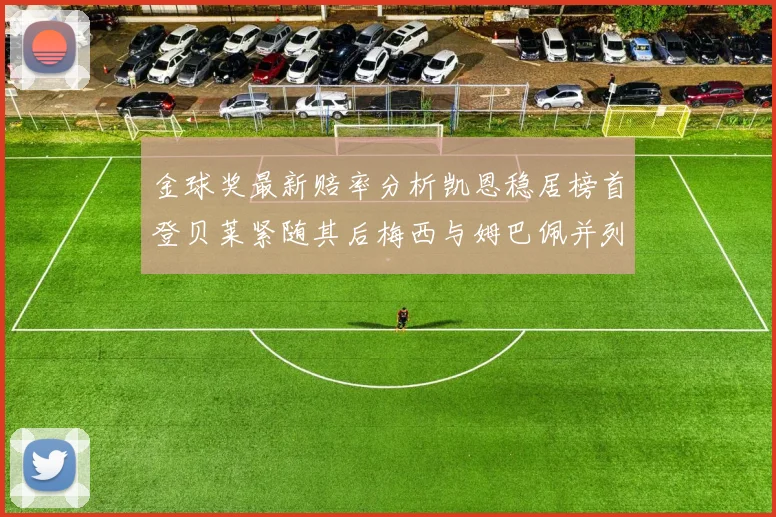 金球奖最新赔率分析凯恩稳居榜首登贝莱紧随其后梅西与姆巴佩并列第四