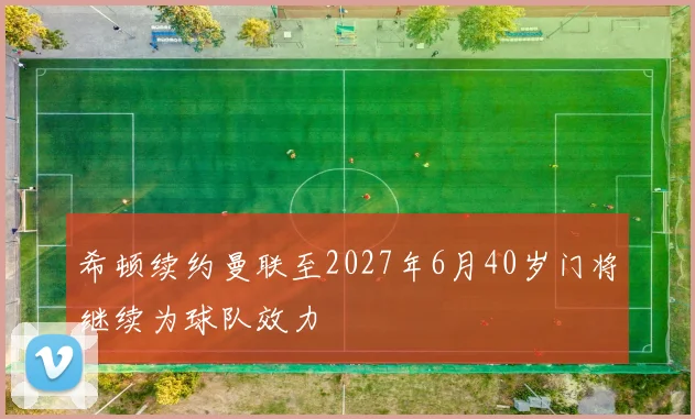 希顿续约曼联至2027年6月40岁门将继续为球队效力