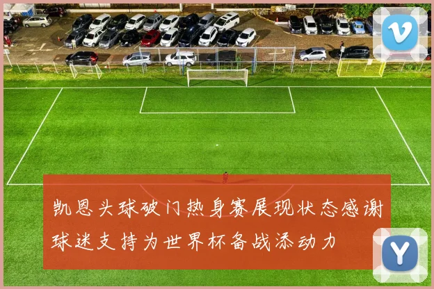 凯恩头球破门热身赛展现状态感谢球迷支持为世界杯备战添动力